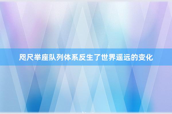 咫尺举座队列体系反生了世界遥远的变化