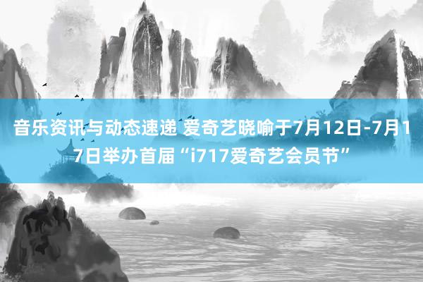 音乐资讯与动态速递 爱奇艺晓喻于7月12日-7月17日举办首届“i717爱奇艺会员节”