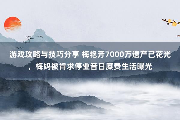 游戏攻略与技巧分享 梅艳芳7000万遗产已花光，梅妈被肯求停业昔日糜费生活曝光