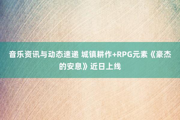 音乐资讯与动态速递 城镇耕作+RPG元素《豪杰的安息》近日上线