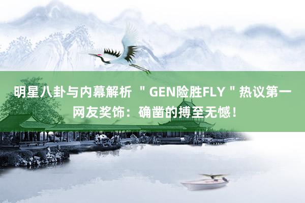 明星八卦与内幕解析 ＂GEN险胜FLY＂热议第一 网友奖饰：确凿的搏至无憾！