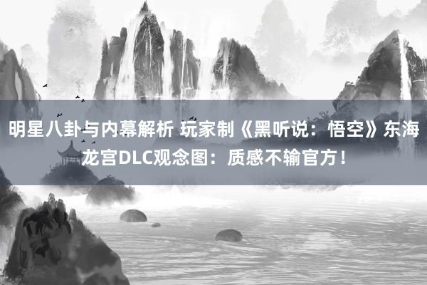 明星八卦与内幕解析 玩家制《黑听说：悟空》东海龙宫DLC观念图：质感不输官方！