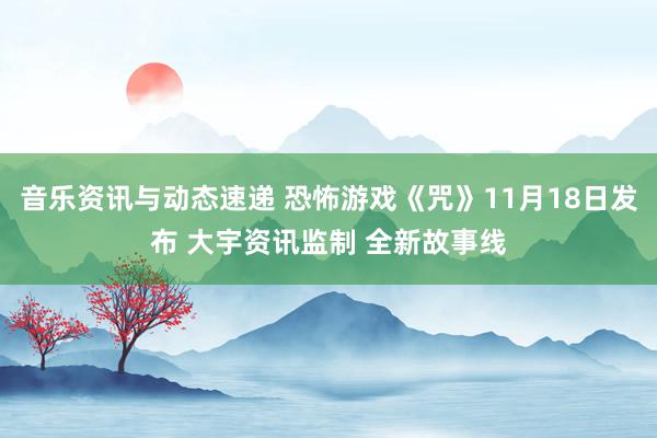 音乐资讯与动态速递 恐怖游戏《咒》11月18日发布 大宇资讯监制 全新故事线