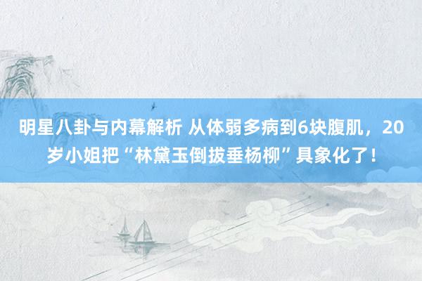 明星八卦与内幕解析 从体弱多病到6块腹肌，20岁小姐把“林黛玉倒拔垂杨柳”具象化了！