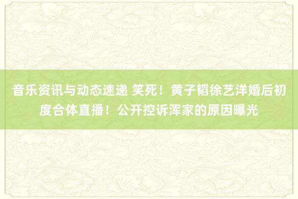 音乐资讯与动态速递 笑死！黄子韬徐艺洋婚后初度合体直播！公开控诉浑家的原因曝光