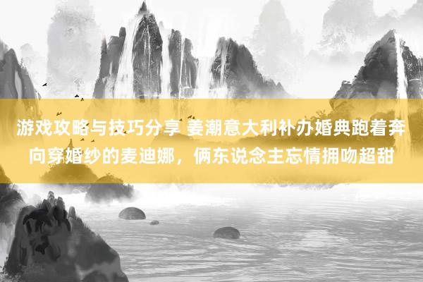 游戏攻略与技巧分享 姜潮意大利补办婚典跑着奔向穿婚纱的麦迪娜，俩东说念主忘情拥吻超甜