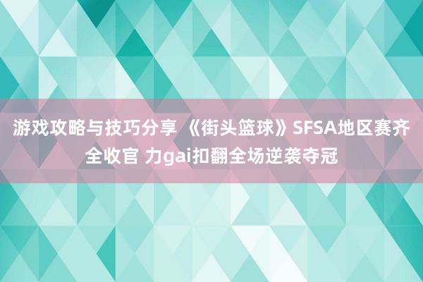 游戏攻略与技巧分享 《街头篮球》SFSA地区赛齐全收官 力gai扣翻全场逆袭夺冠