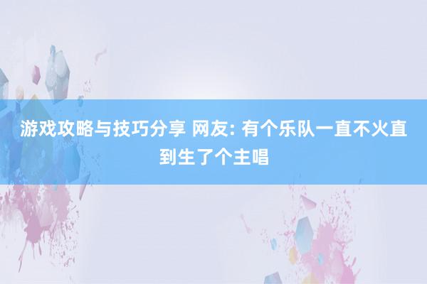 游戏攻略与技巧分享 网友: 有个乐队一直不火直到生了个主唱