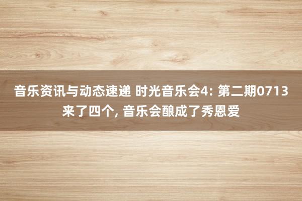 音乐资讯与动态速递 时光音乐会4: 第二期0713来了四个, 音乐会酿成了秀恩爱