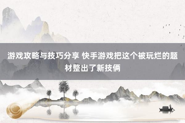 游戏攻略与技巧分享 快手游戏把这个被玩烂的题材整出了新技俩