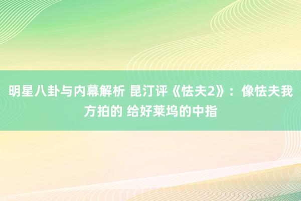 明星八卦与内幕解析 昆汀评《怯夫2》：像怯夫我方拍的 给好莱坞的中指