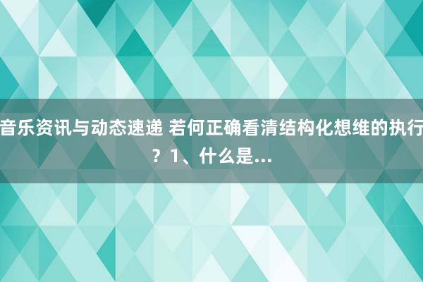 音乐资讯与动态速递 若何正确看清结构化想维的执行？1、什么是...