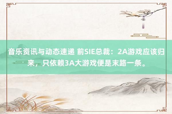 音乐资讯与动态速递 前SIE总裁：2A游戏应该归来，只依赖3A大游戏便是末路一条。