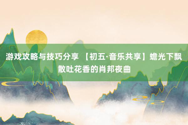 游戏攻略与技巧分享 【初五·音乐共享】蟾光下飘散吐花香的肖邦夜曲