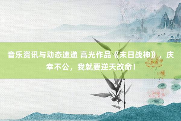 音乐资讯与动态速递 高光作品《末日战神》，庆幸不公，我就要逆天改命！