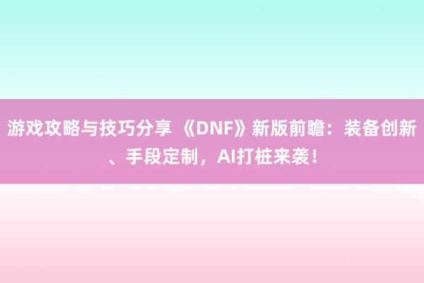 游戏攻略与技巧分享 《DNF》新版前瞻：装备创新、手段定制，AI打桩来袭！