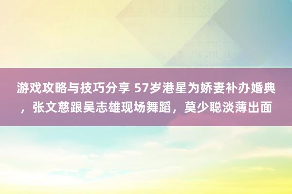 游戏攻略与技巧分享 57岁港星为娇妻补办婚典，张文慈跟吴志雄现场舞蹈，莫少聪淡薄出面