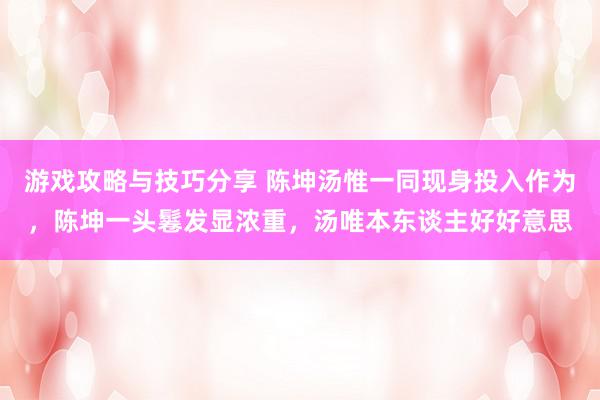 游戏攻略与技巧分享 陈坤汤惟一同现身投入作为，陈坤一头鬈发显浓重，汤唯本东谈主好好意思