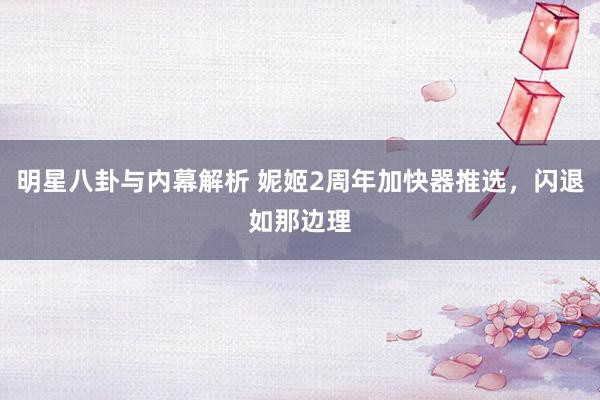 明星八卦与内幕解析 妮姬2周年加快器推选，闪退如那边理