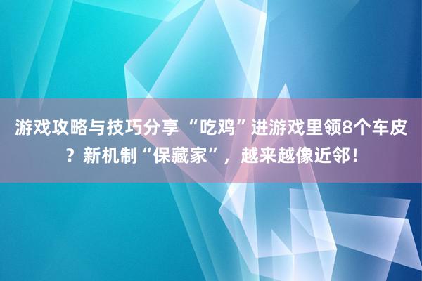 游戏攻略与技巧分享 “吃鸡”进游戏里领8个车皮？新机制“保藏家”，越来越像近邻！