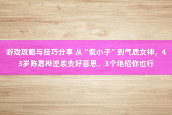 游戏攻略与技巧分享 从“假小子”到气质女神，43岁陈嘉桦逆袭变好意思，3个绝招你也行