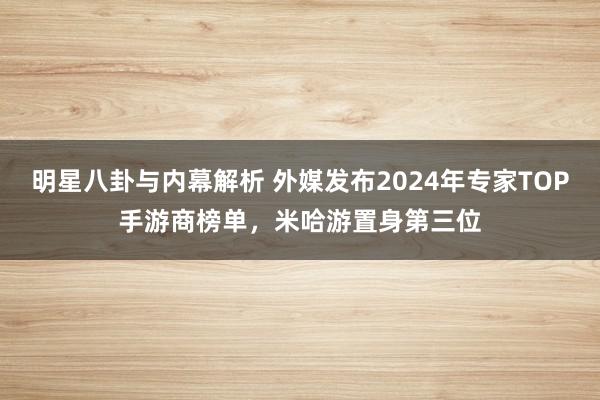 明星八卦与内幕解析 外媒发布2024年专家TOP手游商榜单，米哈游置身第三位