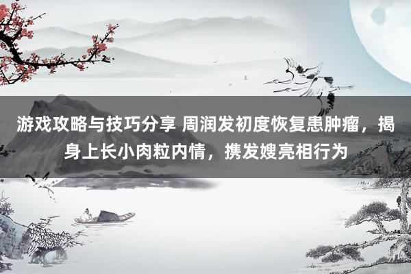 游戏攻略与技巧分享 周润发初度恢复患肿瘤，揭身上长小肉粒内情，携发嫂亮相行为