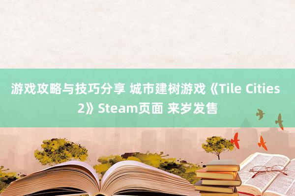 游戏攻略与技巧分享 城市建树游戏《Tile Cities 2》Steam页面 来岁发售