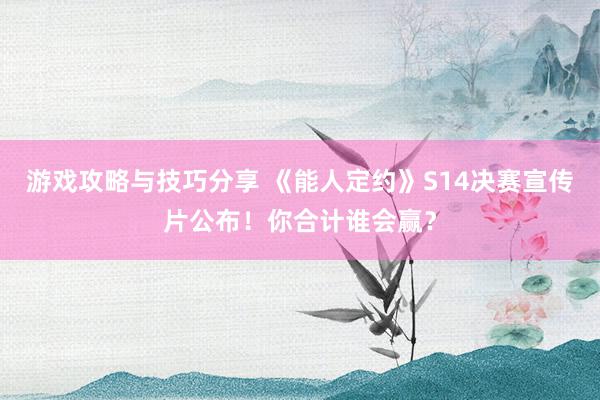 游戏攻略与技巧分享 《能人定约》S14决赛宣传片公布！你合计谁会赢？