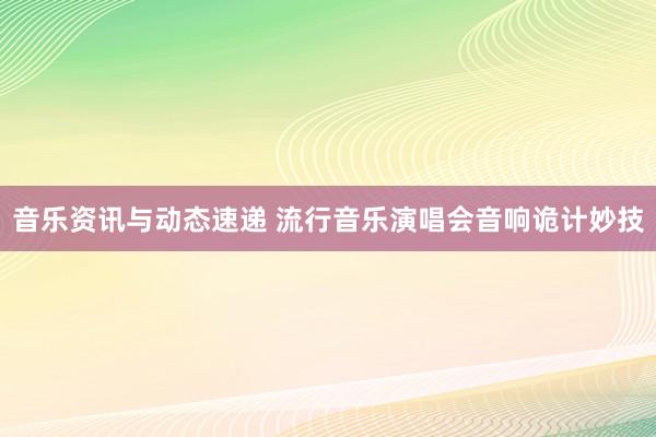 音乐资讯与动态速递 流行音乐演唱会音响诡计妙技