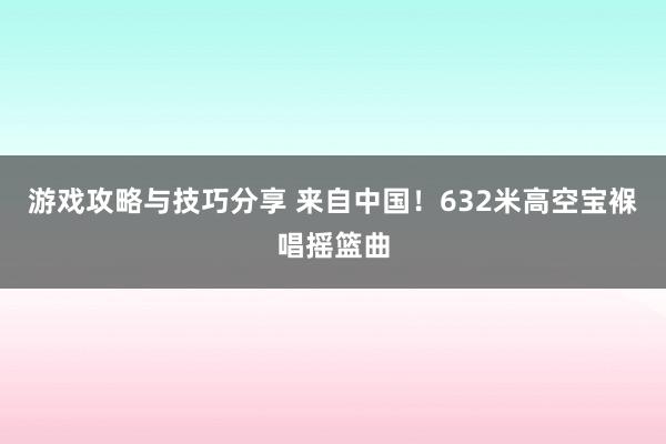 游戏攻略与技巧分享 来自中国！632米高空宝褓唱摇篮曲