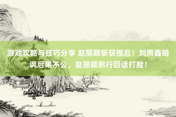 游戏攻略与技巧分享 赵丽颖斩获视后！刘雨鑫暗讽后果不公，赵丽颖躬行回话打脸！