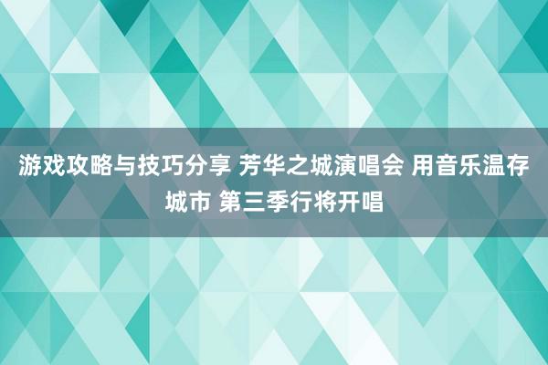 游戏攻略与技巧分享 芳华之城演唱会 用音乐温存城市 第三季行将开唱