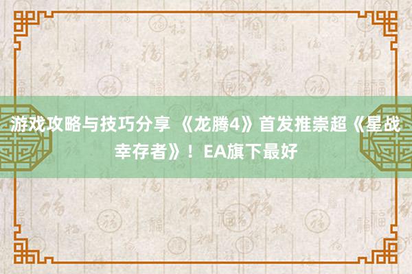 游戏攻略与技巧分享 《龙腾4》首发推崇超《星战幸存者》！EA旗下最好