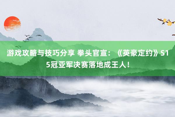 游戏攻略与技巧分享 拳头官宣：《英豪定约》S15冠亚军决赛落地成王人！