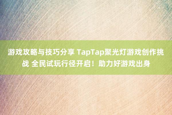 游戏攻略与技巧分享 TapTap聚光灯游戏创作挑战 全民试玩行径开启！助力好游戏出身