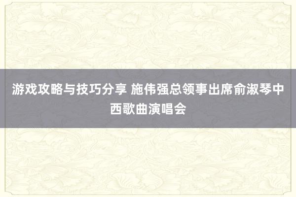 游戏攻略与技巧分享 施伟强总领事出席俞淑琴中西歌曲演唱会