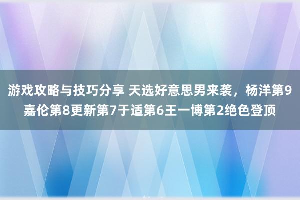 游戏攻略与技巧分享 天选好意思男来袭，杨洋第9嘉伦第8更新第7于适第6王一博第2绝色登顶