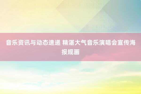 音乐资讯与动态速递 精湛大气音乐演唱会宣传海报规画