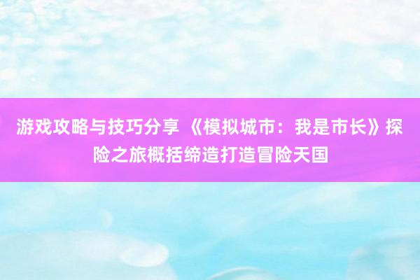 游戏攻略与技巧分享 《模拟城市：我是市长》探险之旅概括缔造打造冒险天国