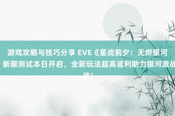 游戏攻略与技巧分享 EVE《星战前夕：无烬银河》新服测试本日开启，全新玩法超高返利助力银河激战！