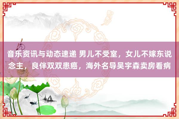 音乐资讯与动态速递 男儿不受室，女儿不嫁东说念主，良伴双双患癌，海外名导吴宇森卖房看病