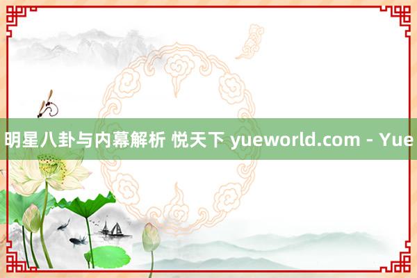 明星八卦与内幕解析 悦天下 yueworld.com - Yue