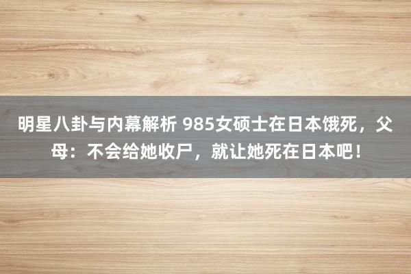 明星八卦与内幕解析 985女硕士在日本饿死，父母：不会给她收尸，就让她死在日本吧！