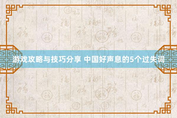 游戏攻略与技巧分享 中国好声息的5个过失词