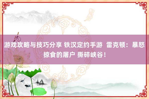 游戏攻略与技巧分享 铁汉定约手游  雷克顿：暴怒掠食的屠户 撕碎峡谷！