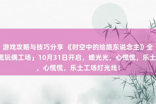 游戏攻略与技巧分享 《时空中的绘旅东说念主》全新活动「心慌玩偶工场」10月31日开启，蟾光光，心慌慌，乐土工场灯光线！