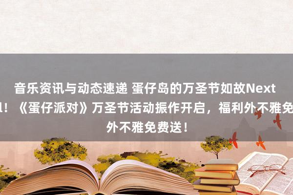 音乐资讯与动态速递 蛋仔岛的万圣节如故Next Level！《蛋仔派对》万圣节活动振作开启，福利外不雅免费送！