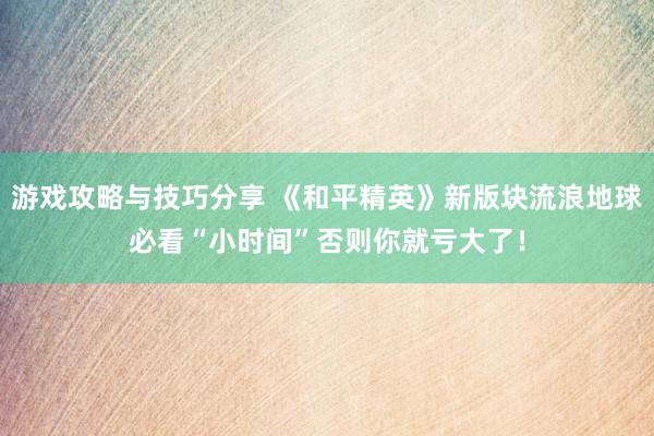 游戏攻略与技巧分享 《和平精英》新版块流浪地球必看“小时间”否则你就亏大了！