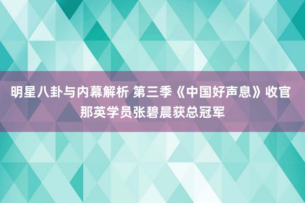 明星八卦与内幕解析 第三季《中国好声息》收官 那英学员张碧晨获总冠军